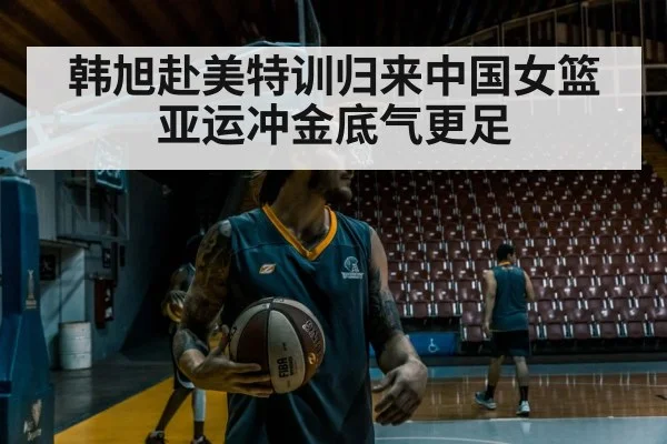 韩旭赴美特训归来中国女篮亚运冲金底气更足