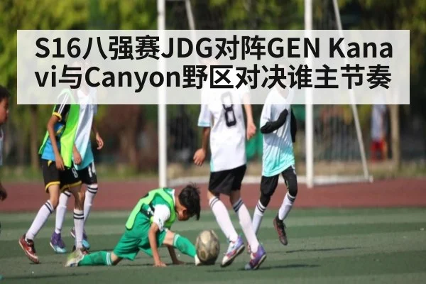 S16八强赛JDG对阵GEN Kanavi与Canyon野区对决谁主节奏