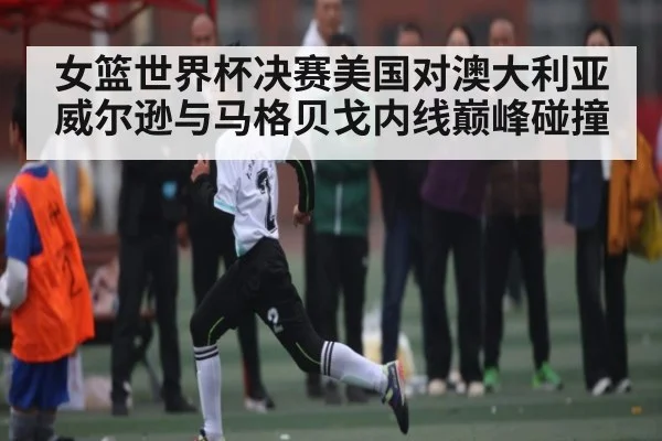 女篮世界杯决赛美国对澳大利亚 威尔逊与马格贝戈内线巅峰碰撞