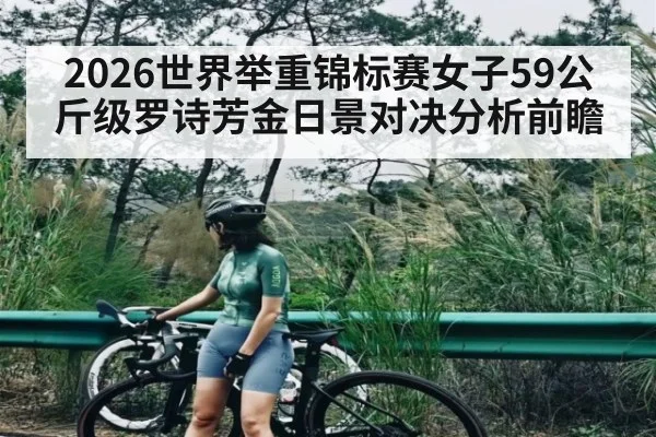 2026世界举重锦标赛女子59公斤级罗诗芳金日景对决分析前瞻