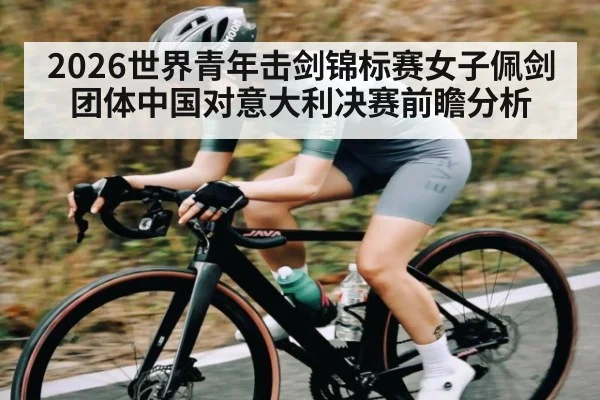 2026世界青年击剑锦标赛女子佩剑团体中国对意大利决赛前瞻分析