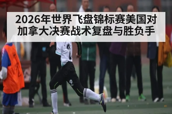 2026年世界飞盘锦标赛美国对加拿大决赛战术复盘与胜负手